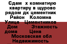 Сдам 2х комнатную квартиру в щурово рядом дк цементник › Район ­ Коломна › Улица ­ Цементников › Дом ­ 18 › Этажность дома ­ 4 › Цена ­ 14 000 - Московская обл. Недвижимость » Квартиры аренда   . Московская обл.